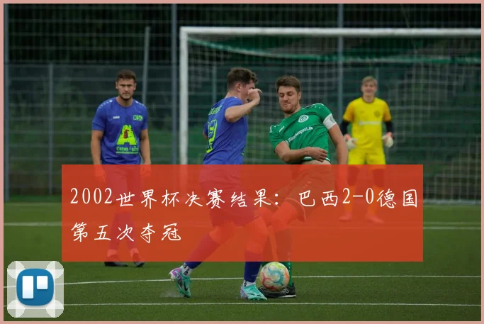 2002世界杯决赛结果：巴西2-0德国第五次夺冠