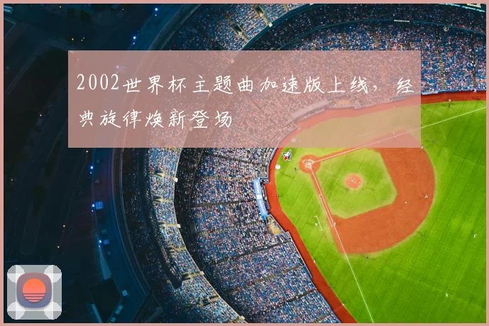 2002世界杯主题曲加速版上线，经典旋律焕新登场