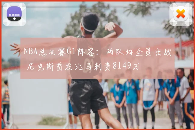 NBA总决赛G1阵容：两队均全员出战 尼克斯首发比马刺贵8149万