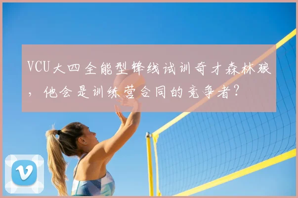 VCU大四全能型锋线试训奇才森林狼，他会是训练营合同的竞争者？