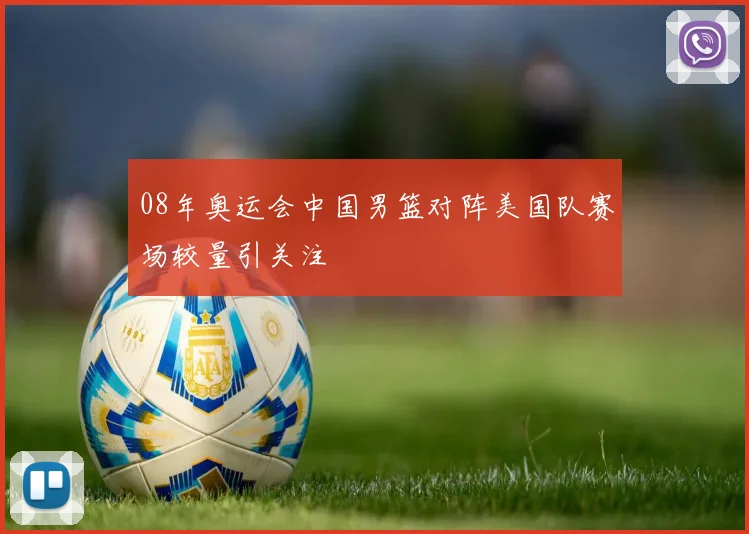 08年奥运会中国男篮对阵美国队赛场较量引关注