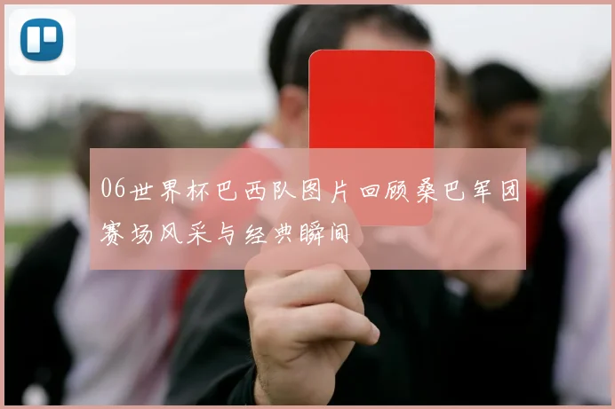 06世界杯巴西队图片回顾桑巴军团赛场风采与经典瞬间