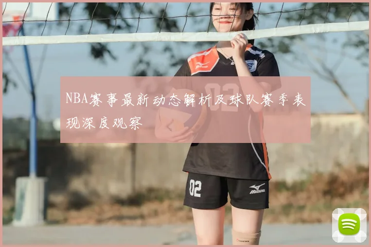 NBA赛事最新动态解析及球队赛季表现深度观察