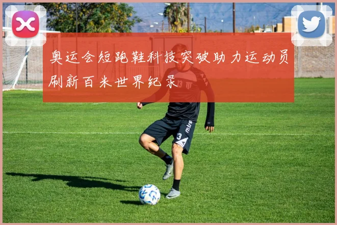 奥运会短跑鞋科技突破助力运动员刷新百米世界纪录