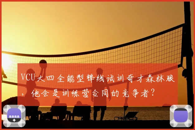 VCU大四全能型锋线试训奇才森林狼，他会是训练营合同的竞争者？