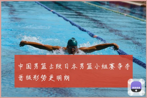 中国男篮击败日本男篮小组赛争夺晋级形势更明朗