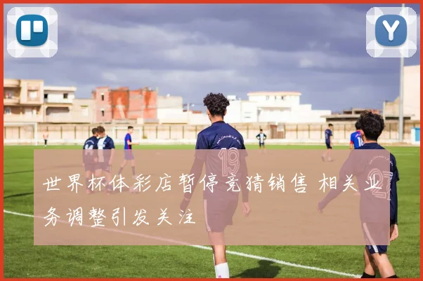 世界杯体彩店暂停竞猜销售 相关业务调整引发关注