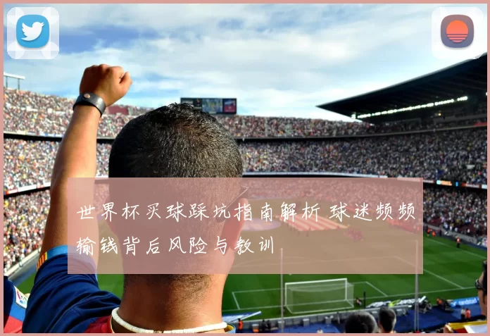 世界杯买球踩坑指南解析 球迷频频输钱背后风险与教训