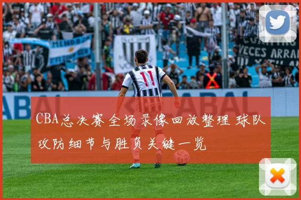 CBA总决赛全场录像回放整理 球队攻防细节与胜负关键一览