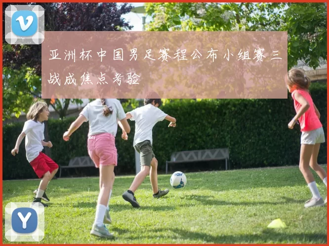 亚洲杯中国男足赛程公布小组赛三战成焦点考验