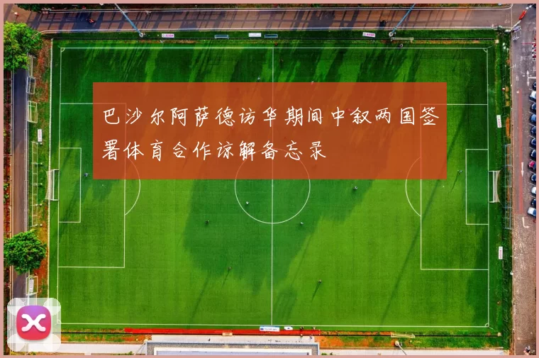 巴沙尔阿萨德访华期间中叙两国签署体育合作谅解备忘录