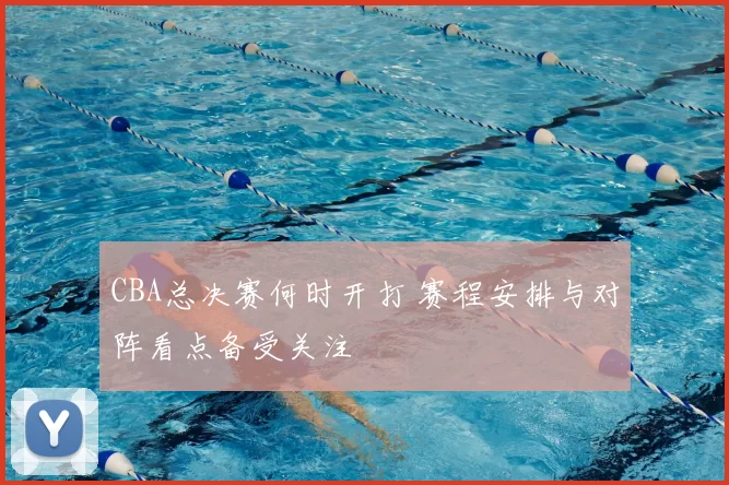 CBA总决赛何时开打 赛程安排与对阵看点备受关注