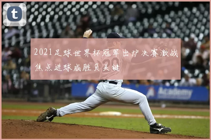 2021足球世界杯冠军出炉决赛激战焦点进球成胜负关键