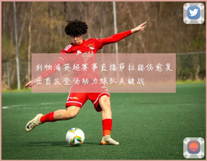 利物浦英超赛事直播萨拉赫伤愈复出首发登场助力球队关键战