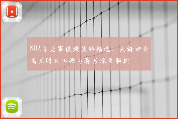 NBA季后赛视频集锦精选：关键回合高光时刻回顾与赛后深度解析