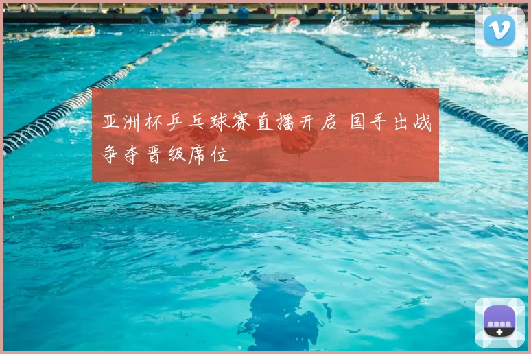 亚洲杯乒乓球赛直播开启 国手出战争夺晋级席位