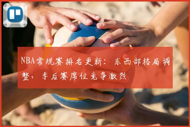 NBA常规赛排名更新：东西部格局调整，季后赛席位竞争激烈