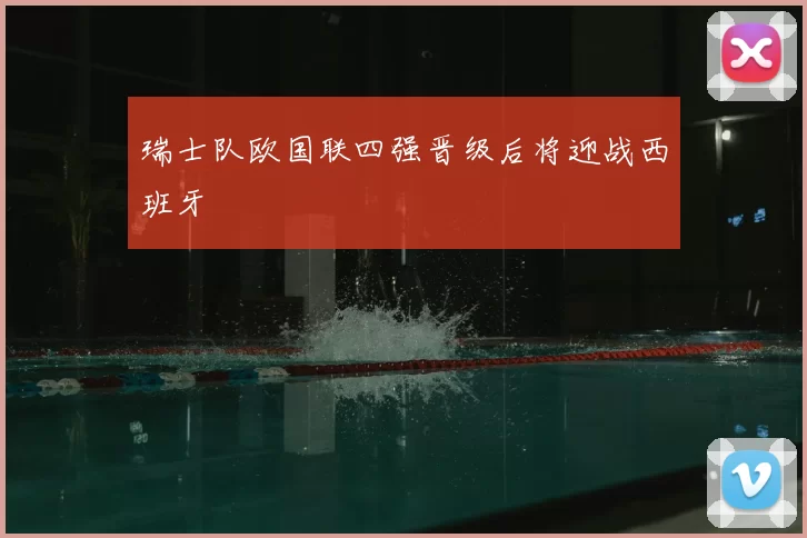 瑞士队欧国联四强晋级后将迎战西班牙