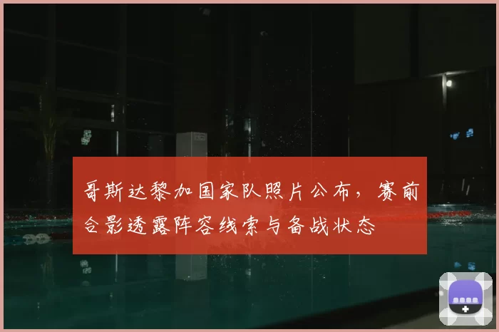 哥斯达黎加国家队照片公布，赛前合影透露阵容线索与备战状态