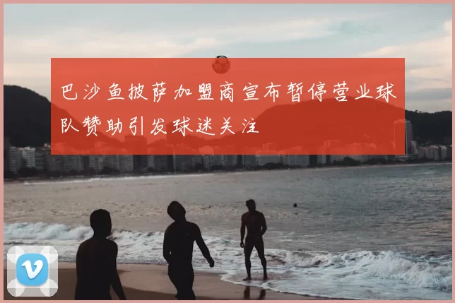 巴沙鱼披萨加盟商宣布暂停营业球队赞助引发球迷关注