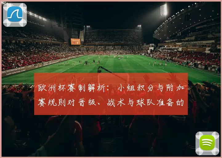 欧洲杯赛制解析:小组积分与附加赛规则对晋级、战术与球队准备的影响
