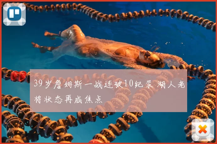 39岁詹姆斯一战连破10纪录 湖人老将状态再成焦点