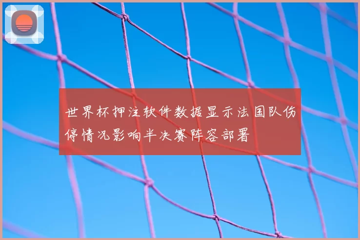 世界杯押注软件数据显示法国队伤停情况影响半决赛阵容部署