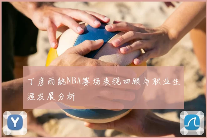 丁彦雨航NBA赛场表现回顾与职业生涯发展分析