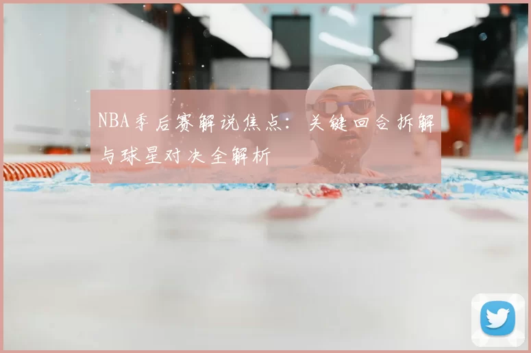 NBA季后赛解说焦点：关键回合拆解与球星对决全解析
