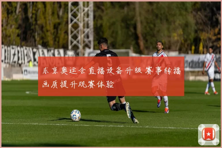 东京奥运会直播设备升级 赛事转播画质提升观赛体验