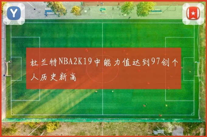 杜兰特NBA2K19中能力值达到97创个人历史新高