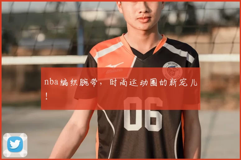 nba编织腕带,时尚运动圈的新宠儿!