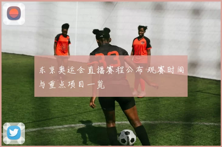 东京奥运会直播赛程公布 观赛时间与重点项目一览
