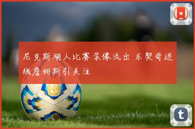 尼克斯湖人比赛录像流出 东契奇连线詹姆斯引关注