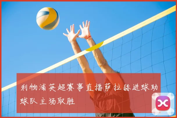 利物浦英超赛事直播萨拉赫进球助球队主场取胜