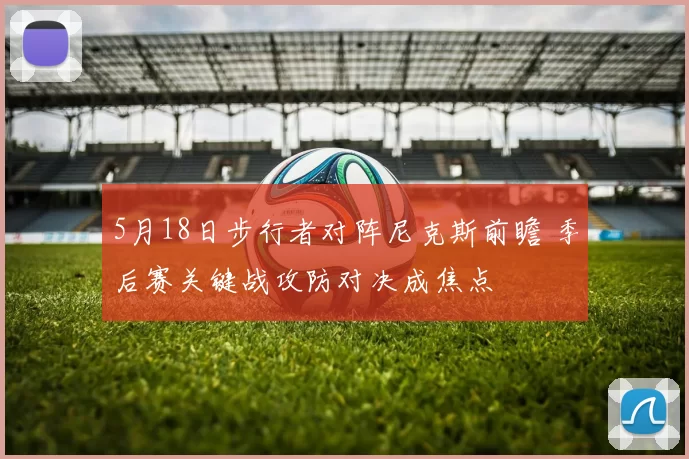5月18日步行者对阵尼克斯前瞻 季后赛关键战攻防对决成焦点