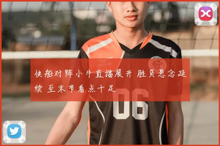 快船对阵小牛直播展开 胜负悬念延续 至末节看点十足