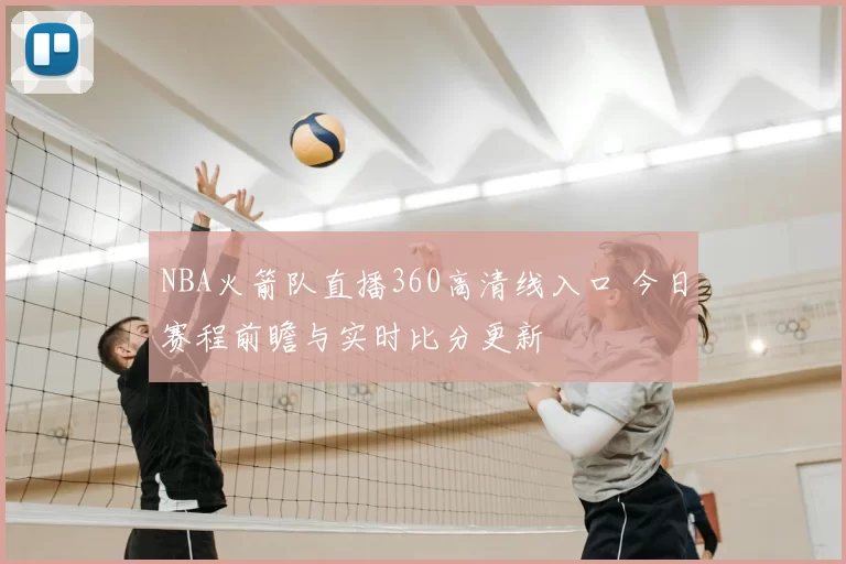 NBA火箭队直播360高清线入口 今日赛程前瞻与实时比分更新