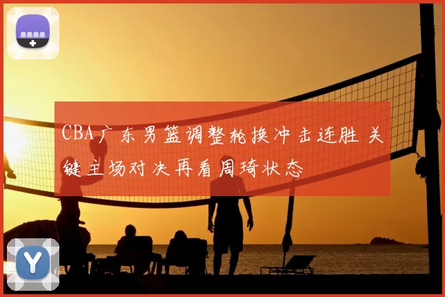 CBA广东男篮调整轮换冲击连胜 关键主场对决再看周琦状态