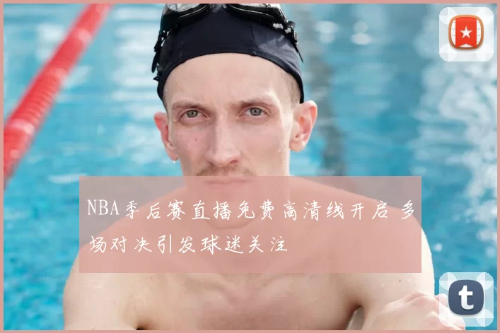NBA季后赛直播免费高清线开启 多场对决引发球迷关注