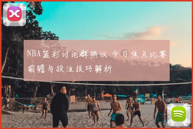 NBA篮彩讨论群热议 今日焦点比赛前瞻与投注技巧解析
