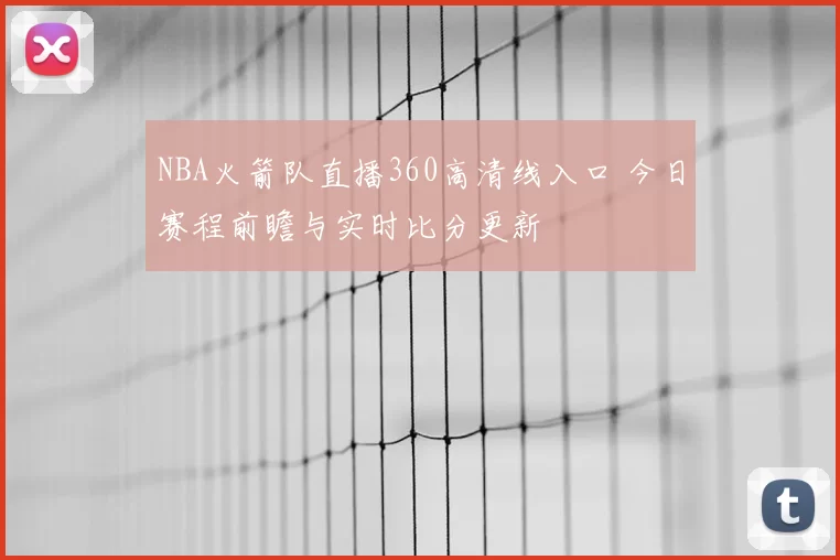NBA火箭队直播360高清线入口 今日赛程前瞻与实时比分更新