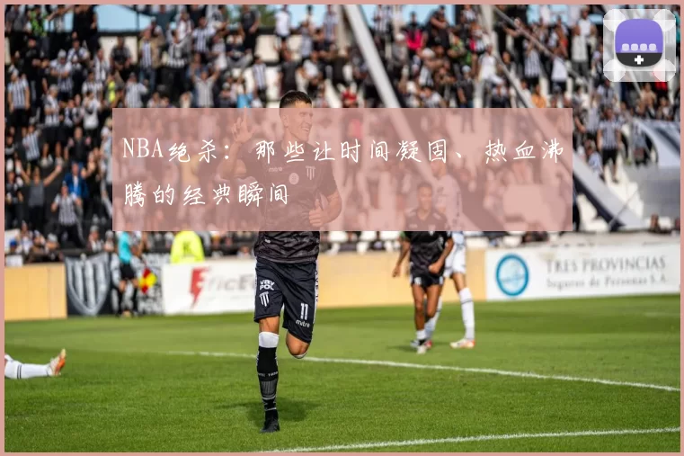 NBA绝杀：那些让时间凝固、热血沸腾的经典瞬间