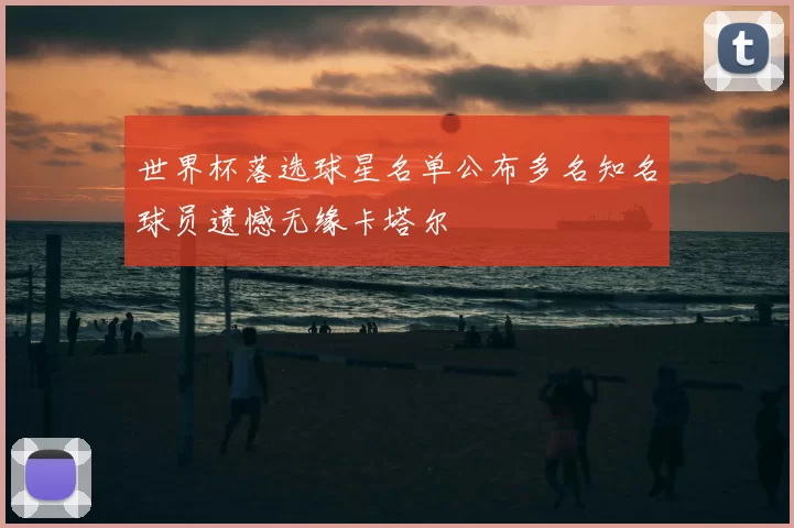 世界杯落选球星名单公布多名知名球员遗憾无缘卡塔尔