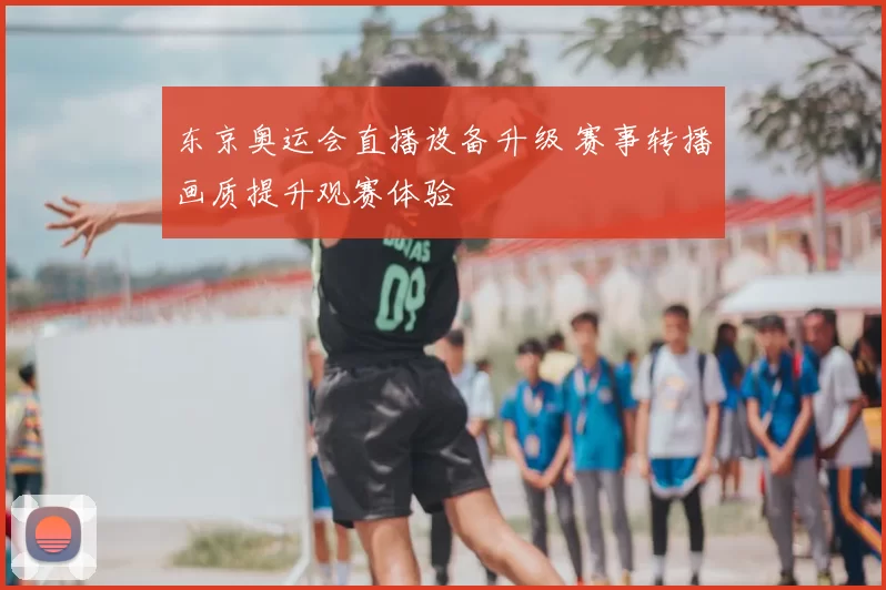东京奥运会直播设备升级 赛事转播画质提升观赛体验