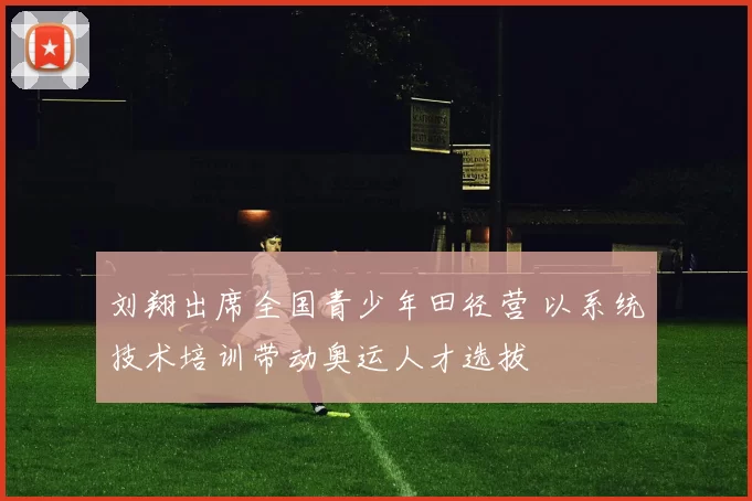 刘翔出席全国青少年田径营 以系统技术培训带动奥运人才选拔