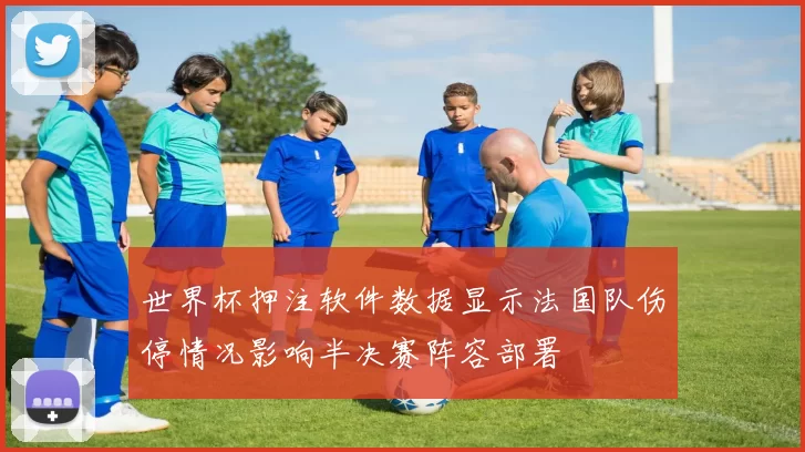 世界杯押注软件数据显示法国队伤停情况影响半决赛阵容部署