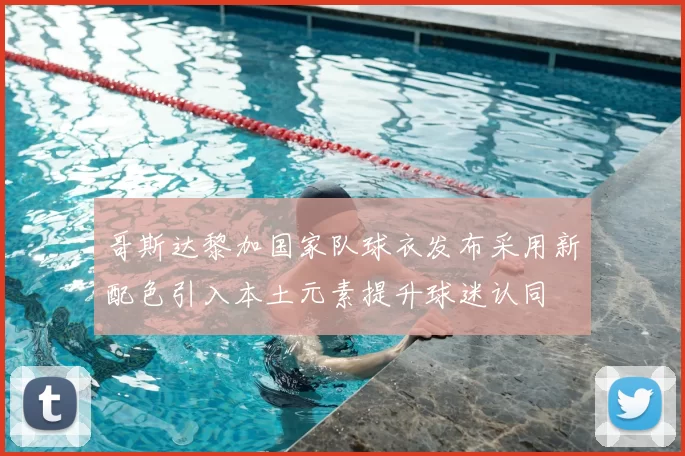 哥斯达黎加国家队球衣发布采用新配色引入本土元素提升球迷认同