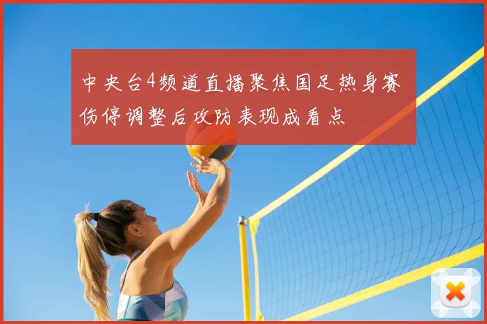 中央台4频道直播聚焦国足热身赛 伤停调整后攻防表现成看点