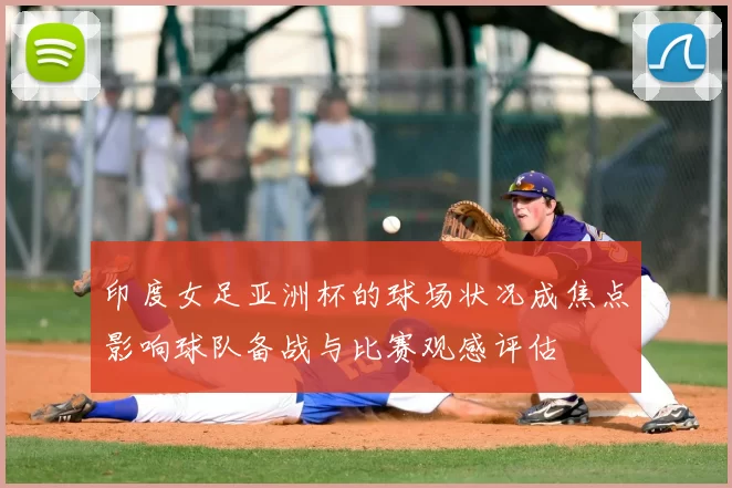 印度女足亚洲杯的球场状况成焦点影响球队备战与比赛观感评估